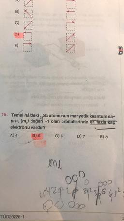 3
B)
C)
D)
E)
NONDO
TÜD20226-1
21
15. Temel hâldeki ,,Sc atomunun manyetik kuantum sa-
yısı, (m) değeri +1 olan orbitallerinde en fazla kaç
elektronu vardır?
A) 4
B) 5 C) 6
ODONN
ene
D) 7E) 8
g
090
O
16 4 21/² 2 1/5 3 4² 36 5
$45².
000x