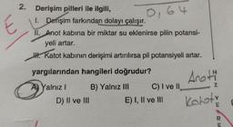 E
2.
Derişim pilleri ile ilgili,
1. Derişim farkından dolayı çalışır.
II. Anot kabina bir miktar su eklenirse pilin potansi-
yeli artar.
H. Katot kabinin derişimi artırılırsa pil potansiyeli artar.
yargılarından hangileri doğrudur?
A) Yalnız I
B) Yalnız III
D) II ve III
0,64
C) I ve II,
E) I, II ve III
Anoti
Koloty
Z