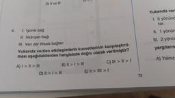 4.
D) II ve III
1. İyonik bağ
II. Hidrojen bağı
III. Van der Waals bağları
Yukarıda verilen etkileşimlerin kuvvetlerinin karşılaştırıl-
ması aşağıdakilerden hangisinde doğru olarak verilmiştir?
A) | > || > III
B) II > I > III
D) II > I > III
C) ||| > || > |
E) || > | > |
72
111
Yukarıda veri
1. 5 yönünd
tar.
II. 1 yönün
III. 2 yönür
yargıların
A) Yalnız