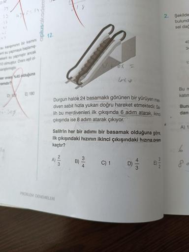 su kansiminin bir kısmını
erli su yapmaya başlamış
ekerli su yapmıştır ancak
10 olmuştur. Oranı eşit ol
wanştirmiştir.
er oran %45 olduğuna
ramdir?
aplusakademi
D) 20 E 180
12.
Durgun halde 24 basamaklı görünen bir yürüyen mer
diven sabit hızla yukarı doğr