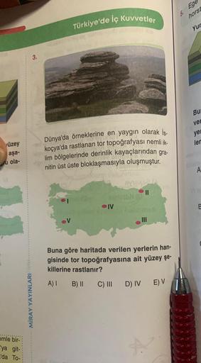 yüzey
aşa-
uola-
emle bir-
'ya git-
'da To-
MİRAY YAYINLARI
3.
Türkiye'de İç Kuvvetler
Dünya'da örneklerine en yaygın olarak İs-
koçya'da rastlanan tor topoğrafyası nemli ik-
lim bölgelerinde derinlik kayaçlarından gra-
nitin üst üste bloklaşmasıyla oluşmu