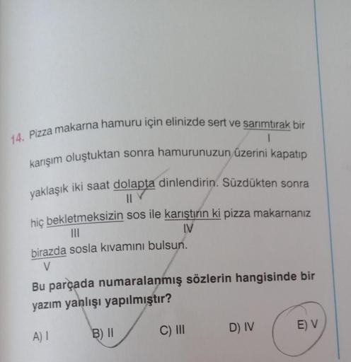 14. Pizza makarna hamuru için elinizde sert ve sarımtırak bir
karışım oluştuktan sonra hamurunuzun üzerini kapatıp
1
yaklaşık iki saat dolapta dinlendirin. Süzdükten sonra
hiç bekletmeksizin sos ile karıştırın ki pizza makarnanız
|||
IV
birazda sosla kıvam