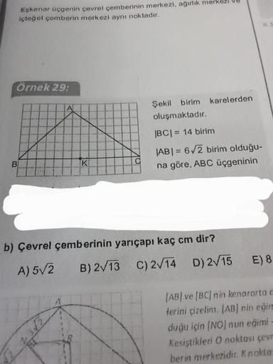 Eşkenar üçgenin çevrel çemberinin merkezi, ağırlık merk
içteğet çemberin merkezi aynı noktadır.
Örnek 29:
B
K
√2 2
O
Şekil birim karelerden
oluşmaktadır.
|BC| = 14 birim
|AB| = 6√2 birim olduğu-
na göre, ABC üçgeninin
b) Çevrel çemberinin yarıçapı kaç cm d