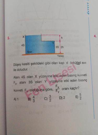 2
X
4S
Sivi
Yatay
Düşey kesiti şekildeki gibi olan kap d özkütleli sivi
ile doludur.
Hi eden Spüle!
43
h
B)
B) 1/13
3S 2h
Alanı 4S olan X yüzeyine etki eden basınç kuvveti
Fx³
alanı 3S olan Y yüzeyine etki eden basınç
Fx
kuvveti Fy olduğuna göre,
juna g
or