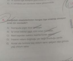 IV. cumle oge dizilişine gore
E) V. cümlede yan cümlecik nesne görevindedir.
Anthons
8. Aşağıdaki atasözlerinden hangisi öge ortaklığı olmayan
sıralı bir cümledir?
A) Komşuda pişer, bize de düşer.
B) İyi evlat babayı vezir, kötü evlat rezil eder.
C) Mart kapıdan baktırır, kazma kürek yaktır.
D) İnsanın vatanı doğduğu yer değil doyduğu yerdir.
E) Abdal ata binince bey oldum sanır, şalgam aşa girince
yağ oldum sanır.
SUPARA