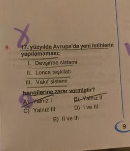 9.
17. yüzyılda Avrupa'da yeni fetihlerin
yapılamaması;
1. Devşirme sistemi
II. Lonca teşkilatı
III. Vakıf sistemi
hangilerine zarar vermiştir?
A) Yalnız I
C) Yalnız III
B) Yalnız II
D) I ve III
E) II ve III
9