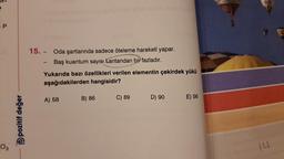 - P
03
pozitif değer
15. -
Oda şartlarında sadece öteleme hareketi yapar.
Baş kuantum sayısı Lantandan bir fazladır.
Yukarıda bazı özellikleri verilen elementin çekirdek yükü
aşağıdakilerden hangisidir?
-
A) 58
B) 86
C) 89
D) 90
E) 56
121