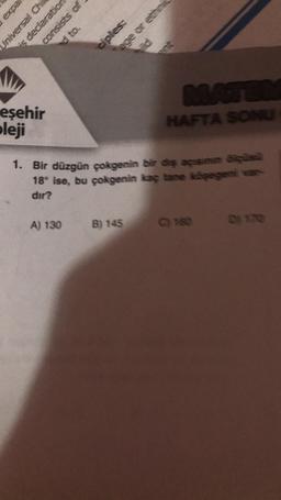 expa
eşehir
pleji
Universal Chi
is declaration
ed to.
consists of
A) 130
ciples:
age or ethnic
MATER
HAFTA SONU
1. Bir düzgün çokgenin bir diş açısının ölçüsü
18° ise, bu çokgenin kaç tane köşegeni var
dir?
B) 145 C) 180