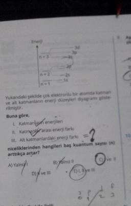 Ener)
Buna göre,
n-3
n-2 -25
Yukarıdaki şekilde çok elektronlu bir atomda katman
ve alt katmanların enerji düzeyleri diyagramı göste
rilmiştir.
1. Katmanlan enerjileri
II. Katmanlar arası enerji farkı
III. Alt katmanlardaki enerji farks
niceliklerinden hangileri baş kuantum sayisi (n)
arttıkça artar?
A) Yalnız
D) ve III
B) yalnız il
E) L. ve Ill
14:
C