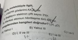 H₂O₂
› molekülüyle ilgili,
IVSEPR gösterimi AX2dir.
II. Bağlayıcı elektron çifti sayısı 3'tür.
yargılarından hangileri doğrudur? (₁H, 80)
III. Merkez atomun hibritleşme türü
gar.
A) Yalnız I
B) Yalnız III
D) I, II ve III
17
E) I ve III
C) I ve II