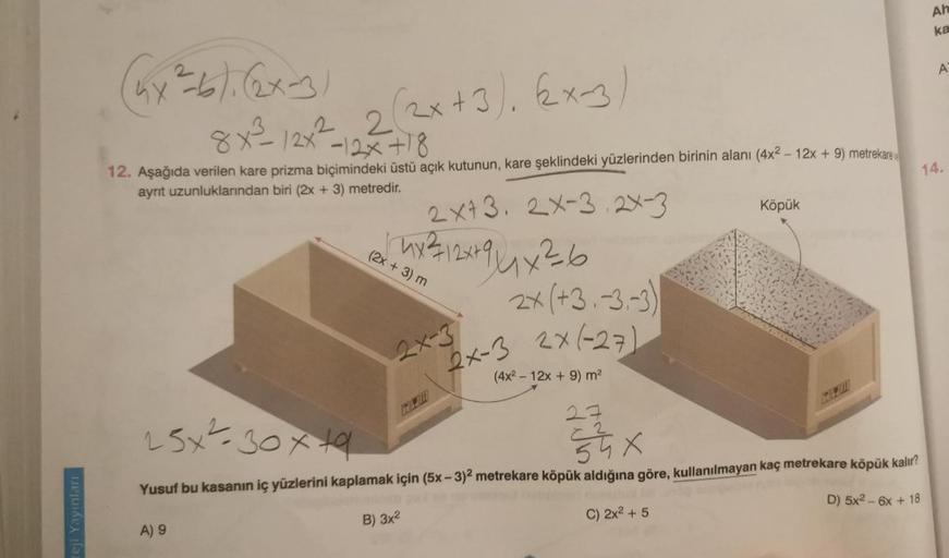 teji Yayınları
6x²=-6).(2x-3)
(2x+3), Ex-3,
8x²³²-12x²-12x+18
12. Aşağıda verilen kare prizma biçimindeki üstü açık kutunun, kare şeklindeki yüzlerinden birinin alanı (4x² - 12x + 9) metrekare
ayrit uzunluklarından biri (2x + 3) metredir.
A) 9
2x+3. 2X-3.2