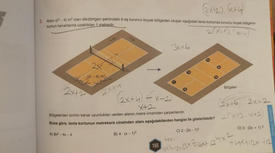 (2x+2), (x+4)
kdörtgen şeklindeki 6 eş turuncu boyalı bölgeden oluşan aşağıdaki tenis kortunda turuncu boyalı bölgenin
2(x+1). (x+4)
2. Alanı (x²-4) m² olan
kortun kenarlarına uzaklıkları 1 metredir.
2x+2
2x
(x² - 4) m²
2874
1 m
3x+6
(2x+y)+x-2)
X+2
155
Bö