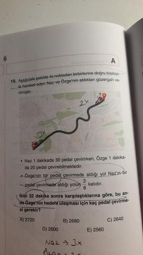 19. Aşağıdaki şekilde iki noktadan birbirlerine doğru bisiklet-
le hareket eden Naz ve Ozge'nin aldıkları güzergah ve-
rilmiştir.
..
2x
• Naz 1 dakikada 30 pedal çevirirken, Özge 1 dakika-
da 20 pedal çevirebilmektedir.
Özge'nin bir pedal çevirmede aldığı