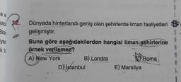 a e
kada
Blok
iyas
k bi
12.
Dünyada hinterlandı geniş olan şehirlerde liman faaliyetleri
gelişmiştir.
Buna göre aşağıdakilerden hangisi liman şehirlerine
örnek verilemez?
A) New York
B) Londra
D) İstanbul
E) Marsilya
Roma
L