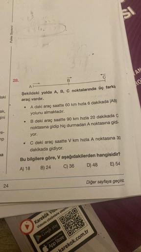 Haki
ak,
gini
e-
ip
a
24
Palme Yayınevi
28.
12
AH
Şekildeki yolda A, B, C noktalarında üç farklı
araç vardır.
B
A daki araç saatte 60 km hızla 6 dakikada |AB|
yolunu almaktadır.
● B deki araç saatte 90 km hızla 20 dakikada C
noktasına gidip hiç durmadan A 