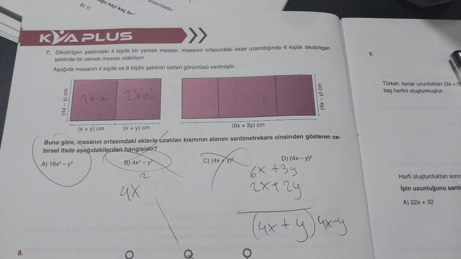 8.
B) 11
(4x - y) cm
ğu sayı kaç far
KYA PLUS
7. Dikdörtgen şeklindeki 4 kişilik bir yemek masası, masanın ortasındaki ekler uzatıldığında 6 kişilik dikdörtgen
şeklinde bir yemek masası olabiliyor.
Aşağıda masanın 4 kişilik ve 6 kişilik şeklinin üstten gör