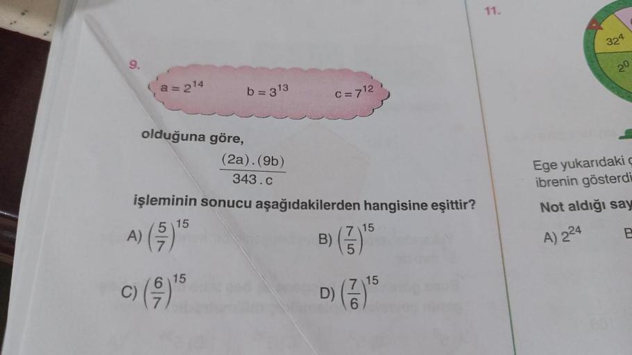 9.
a = 2¹4
olduğuna göre,
C)
c) (9)
b=313
6 15
(2a). (9b)
343.c
işleminin sonucu aşağıdakilerden hangisine eşittir?
15
A) (5) ¹5
C = 7¹2
15
3) (7)¹5
B)
7 15
D) (1) ¹5
6
11.
324
20
Ege yukarıdaki ç
ibrenin gösterdi
Not aldığı say
A) 224
B