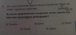 6. XVI. yüzyıl sonlarından itibaren Osmanlı Devleti'nde "Beşik ule-
malığı" uygulaması başlamıştır.
babagan
agula
Bu durum aşağıdakilerden hangisinde verilen alanda liya-
katin esas alınmadığının göstergesidir?
A) Yönetim
D) Ticaret
B) Sanat
E) Eğitim
C) Kültür