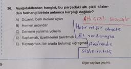 9
36. Aşağıdakilerden hangisi, bu parçadaki altı çizili sözler-
den herhangi birinin anlamca karşılığı değildir?
Ali Gizili Sözcükle
Altı
Haşır neşir olmak
C) Deneme yanılma yoluyla
El yordomlyla
D) Saptamak, özelliklerini belirtmek
E) Kaynaşmak, bir arada bulunup uğraşmak Akabinde
sistematik
A) Düzenli, belli ilkelere uyan
B) Hemen ardından
Diğer sayfaya geçiniz.