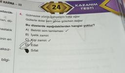 R KARMA-III
sözcük-
tan, dü-
hastalık
inin en
aksız-
bilgi-
4.
24
Gülmezse yüzün bahçelerin kalbi ağlar
Güllerle dolar seni görse gülerken dağlar
Bu dizelerde aşağıdakilerden hangisi yoktur?
A) Belirtili isim tamlaması ✓
B) İyelik zamiri
C) Kişi zamiri ✓
DY Edat
Sifat
KAZANIM
TESTI