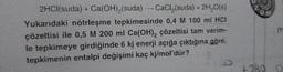 2HCl(suda) + Ca(OH)₂(suda) CaCl₂(suda) + 2H₂O(s)
Yukarıdaki nötrleşme tepkimesinde 0,4 M 100 ml HCI
çözeltisi ile 0,5 M 200 ml Ca(OH)₂ çözeltisi tam verim-
le tepkimeye girdiğinde 6 kj enerji açığa çıktığına göre,
tepkimenin entalpi değişimi kaç kj/mol'dür?
-
UM
m
+240 0