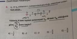 Elektriksel
5. q, ve q₂ yüklerinin L noktasındaoluşturduğu elektriksel potan-
siyel sıfırdır...
7|2
91
A) - 12/22
d
B)-2
K
d
429
Yüklerin K'deki toplam potansiyeli VK, M'deki VM olduğuna
VK
göre oranı kaçtır?
VM
92
O d
C) -3
M
D) - 3/3
E)
2|5