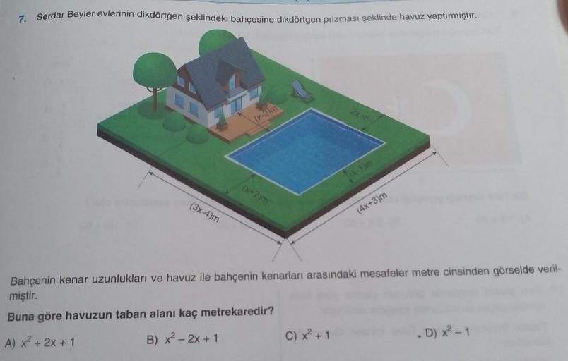 7. Serdar Beyler evlerinin dikdörtgen şeklindeki bahçesine dikdörtgen prizması şeklinde havuz yaptırmıştır.
(3x-4)m
(x-2)m
(x+2)m
2x m
C) x² + 1
[(x-1)m
(4x+3)m
Bahçenin kenar uzunlukları ve havuz ile bahçenin kenarları arasındaki mesafeler metre cinsinden