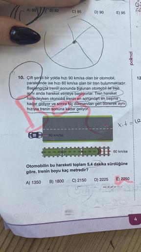 116
A) 80
B) 82
€90
C) 85
-90 km/sa
V
D) 90
10. Çift şeritli bir yolda hızı 90 km/sa olan bir otomobil,
paralelinde ise hızı 60 km/sa olan bir tren bulunmaktadır.
Başlangıçta trenin sonunda bulunan otomobil ile tren
aynı anda hareket etmeye başlıyorlar. Tr