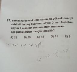 17. Temel hâlde elektron içeren en yüksek enerjili
orbitalinin baş kuantum sayısı 3, yan kuantum
sayısı 2 olan bir atomun atom numarası
aşağıdakilerden hangisi olabilir?
C) 18
D) 11
A) 28
B) 20
13² ²3² 2 p² J3² 3po
2=²
E) 9