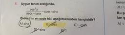 8. Uygun tanım aralığında,
cos²x
secx - tanx
-
xenst
cosx • sinx
Sibisignt
Die visbrises lled obse
ninizebel
ifadesinin en sade hâli aşağıdakilerden hangisidir?
(A) sinx
B) cosx
C) —cosx
DV-sinx
xenia
[
x $200
EX1
kenar
DEFG
Bu ş
lan ş
A) 1