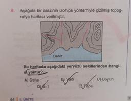 9. Aşağıda bir arazinin izohips yöntemiyle çizilmiş topog-
rafya haritası verilmiştir.
44 1. ÜNİTE
M
Bu haritada aşağıdaki yeryüzü şekillerinden hangi-
si yoktur?
A) Delta
Di Sirt
Deniz
B) Vadi
E) Tepe
C) Boyun
V