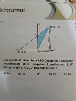 K İNCELENMESİ
11.
A(-8, 0)
D
e
B(12, 15)
is
X
Dik koordinat düzleminde ABO üçgeninin A köşesinin
koordinatları (-8, 0), B köşesinin koordinatları (12, 15)
olduğuna göre, A(BDO) kaç birimkaredir?
A) 24
B) 30
C) 36
D) 42
E) 48
t
C