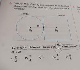 2.
Yarıçapı R, özkütlesi d, olan çembersel tel ile özkütlesi
da olan kare telin, kalınlıkları aynı olup ağırlık merkezi K
noktasıdır.
A)
Çember
2|3
01
B)
Buna göre, cisimlerin özkütleleri
(π = 3)
R
3
4
K
C) 1
Kare tel
02
d₁
d₂
N45
oranı kaçtır?
E)
4. Sel
li a
do
3/2