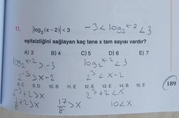 11.
log₂ (x-2)<3
eşitsizliğini sağlayan
A) 3
B) 4
109 x-2-3
2-3 >x-2
8. C
9. D
2³+2>X
2+25x
10. B 11. E
-3< log₂ +²23
kaç tane x tam sayısı vardır?
E) 7
./db
C) 5
D) 6
logat
*-=-223
22 X-2
17DX
23
12. E 13. E 14. B 15. E
23+2LX
102X
189