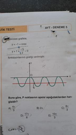 TİK TESTİ
2015ekildeki grafikte,
y =−1 + cosx
√√3
y+1+, = '0
2
fonksiyonlarının grafiği verilmiştir.
A)
47
3
D)
Buna göre, P noktasının apsisi aşağıdakilerden han-
gisidir?
Cox2-52
17x
6
AYT - DENEME 5
B) 2
A
P
E)
10T
3
X
C)
8T
3