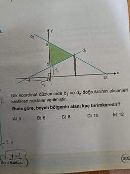 -2x
d₂
Yab
Soru Bankası
6
2
1₂
d₁
Dik koordinat düzleminde d₁ ve d₂ doğrularının eksenleri
kestikleri noktalar verilmiştir.
Buna göre, boyalı bölgenin alanı kaç birimkaredir?
A) 4
B) 6
C) 8
D) 10
12
E) 12
205