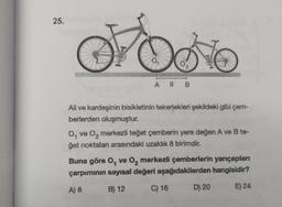 25.
OFE
NO
A 8 B
Ali ve kardeşinin bisikletinin tekerlekleri şekildeki gibi çem-
berlerden oluşmuştur.
O, ve O₂ merkezli teğet çemberin yere değen A ve B te-
get noktaları arasındaki uzaklık 8 birimdir.
Buna göre O, ve O₂ merkezli çemberlerin yarıçapları
çarpımının sayısal değeri aşağıdakilerden hangisidir?
A) 8
B) 12
C) 16
E) 24
D) 20