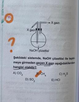 ESEN YAYINL
11.
X gazı
tid b
Hisianazes
D) SO₂
?
NaOH çözeltisi
Şekildeki sistemde, NaOH çözeltisi ile tepki-
meye girmeden geçen X gazı aşağıdakilerden
hangisi olabilir?
A) CO₂
WA
X gazi
B) CHA
C) H₂S
E) HCI