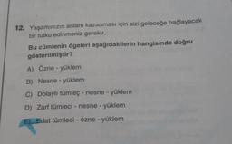 12. Yaşamınızın anlam kazanması için sizi geleceğe bağlayacak
bir tutku edinmeniz gerekir.
Bu cümlenin ögeleri aşağıdakilerin hangisinde doğru
gösterilmiştir?
A) Özne - yüklem
B) Nesne - yüklem
C) Dolaylı tümleç - nesrie - yüklem
D) Zarf tümleci - nesne - yüklem
E) Edat tümleci - özne - yüklem