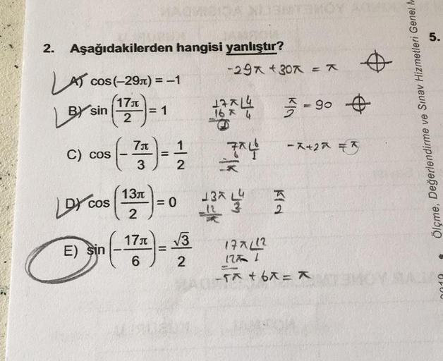 2.
Aşağıdakilerden hangisi yanlıştır?
Acos(-29x) = -1
BY sin 17 = 1
2
C) cos
7л
(-7717) = 1/1/2
3
E) sin
7*4
LDY cos (13) -0 12x3
COS
2
17J √√3
6
2
-29x +30x = X
=
1674-90 +
=
-X+27=
•
177/12
177 1
-T^ + 6^= Ã
Ölçme, Değerlendirme ve Sınav Hizmetleri Genel