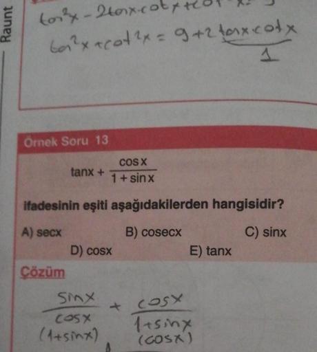 Raunt
ton²x - 2 torx-cot,
to₁²x+cot ²x = 9+2 tax cotx
1
Örnek Soru 13
tanx hi
Çözüm
ifadesinin eşiti aşağıdakilerden hangisidir?
A) secx
B) cosecx
C) sinx
COS X
1+ sinx
D) cosx
Sinx
cosx
(sinx)
E) tanx
cosx
1sinx
(GOSX)