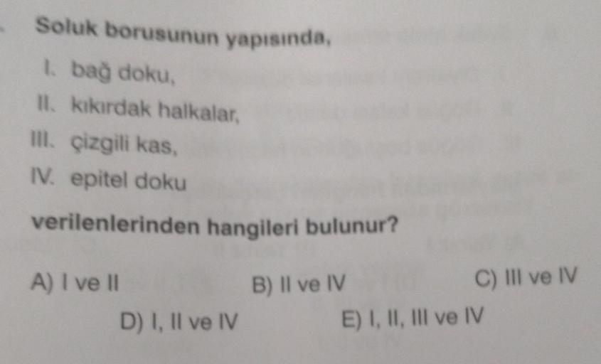 Soluk borusunun yapısında,
1. bağ doku,
II. kıkırdak halkalar,
III. çizgili kas,
IV. epitel doku
verilenlerinden hangileri bulunur?
A) I ve II
D) I, II ve IV
B) II ve IV
C) III ve IV
E) I, II, III ve IV