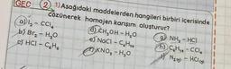 GEC (21) Aşağıdaki maddelerden hangileri birbiri içerisinde
Cözünerek homojen karışım oluşturur?
CH₂OH- H₂O
e) NaCl-C6H14
KNO3 - H₂O
a) 1₂- CC14
b) Br₂ - H₂O
e) HCI-C₂H6
9) NH3-HCI
C6H₁4-CC14
1) N₂(g) - HCl (g)