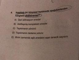 8.
Katalizör bir kimyasal tepkimede aşağıdakilerden
hangisini değiştiremez?
A) Geri aktivasyon enerjisi
B) Aktifleşmiş kompleksin enerjisi
C) Tepkimenin yönünü
D) Tepkimenin ilerleme yolunu
E) Birim zamanda eşik enerjisini aşan tanecik sayısını