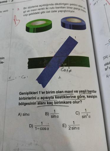 eme
re veril-
nin
le-
Bir düzleme açıldığında dikdörtgen şeklini alan ye
parça kopa
şil ve mavi renkli iki rulo banttan birer
rılıp şekildeki gibi üst üste yapıştırılıyor.
X_=-6₂1
D)
B)
Genişlikleri 1'er birim olan mavi ve yeşil bantlar
birbirlerini a açıs