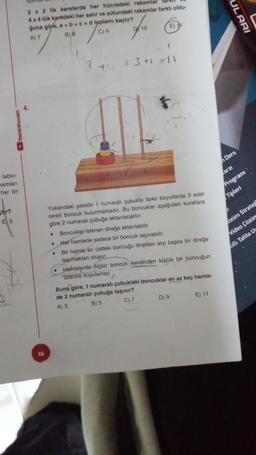 tablo
kamları
her bir
tr?
E5
2 x 2 lik karelerde her hücredeki rakamlar
4 x 4 lük karedeki her satır ve sütundaki rakamlar farklı oldu-
guna göre, a+b+c+d toplamı kaçtır?
A) 7
B)B
C) 9
10
.
E)
3 +4 +3 +1 =11
Yukarıdaki şekilde 1 numaralı çubukta farklı boyutlarda 3 adet
renkli boncuk bulunmaktadır. Bu boncuklar aşağıdaki kurallara
göre 2 numaralı çubuğa aktarılacaktır:
Boncuklar istenen direğe aktarılabilir.
Her hamlede sadece bir boncuk taşınabilir.
Bir hamle en üstteki boncuğu direkten alıp başka bir direğe
taşımaktan oluşur.
Hamlelerde hiçbir boncuk kendinden küçük bir boncuğun
üzerine koyulamaz.
Buna göre, 1 numaralı çubuktaki boncuklar en az kaç hamle-
de 2 numaralı çubuğa taşınır?
A) 3
B) 5
C) 7
D) 9
E) 11
ARI
Ders
farzı
Programi
Tipleri
özüm Stratej
Video Çözüne
kıllı Tahta Uv