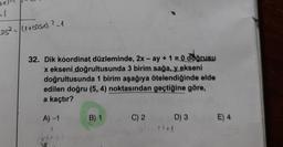 SX
-1
105² =/(1+00SX) ² 1
32. Dik koordinat düzleminde, 2x - ay + 1 = 0 doğrusu
x ekseni doğrultusunda 3 birim sağa, y ekseni
doğrultusunda 1 birim aşağıya ötelendiğinde elde
edilen doğru (5, 4) noktasından geçtiğine göre,
a kaçtır?
A) -1
B) 1
C) 2
1) +
D) 3
E) 4