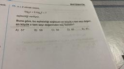 veril-
11. x > 2 olmak üzere,
log₂x + 6 log2<7
A) 57
eşitsizliği veriliyor.
Buna göre, bu eşitsizliği sağlayan en büyük x tam sayı değeri,
en küçük x tam sayı değerinden kaç fazladır?
ispob
ember bli neyslöse unut ugod
B) 58
C) 59
D) 60
Tidped negat
29 (3
88 (0
MATEMATIK
85
E) 61