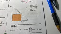 ve III
olmak üzere,
or.
C) I ve II
ağıdaki in-
f(4)
ef
f(3)
2
u²du
XINLKR-
24. A
B
0
em
N
E
D
M
C
10
ABC dik üçgen
BDEF dikdörtgen
|AE| = 2 birim
|EC| = 1 birim
m(BAC) = 0
4814402
Buna göre, BDEF dikdörtgeninin alanının 0 türünden
eşiti nedir?
A) sin²0
C) ton²e
B) cos²0
D) sin20
E) cos20
Diğer sayfaya geçiniz.