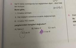 3. Saf X katısı Isıtıldığında hal değiştirirken dipol-dipol bağ-
ları kırılıyor.
molekul
Buna göre,
I. X katısı erimiştir.
II. Hal değişim süresince sıcaklık değişmemiştir.
III. X katısı HCI olabilir.
yargılarından hangileri doğrudur?
A) Yalnız I
B) Yalnız II
D) I ve III
C) I ve II
E) I, II ve III
6. Elekt
Bu
olar
A) C